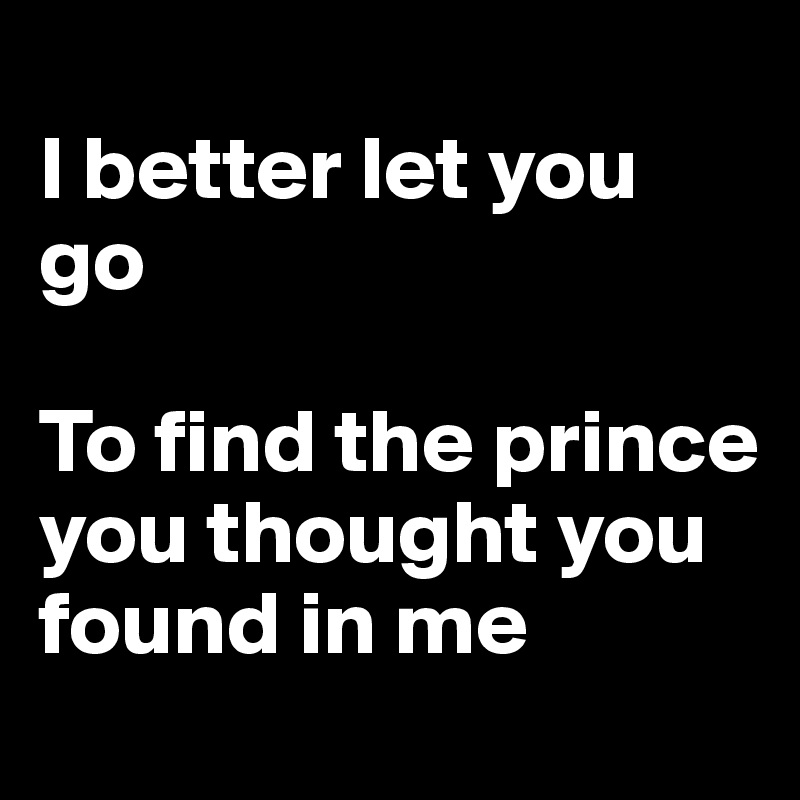 
I better let you go

To find the prince you thought you found in me