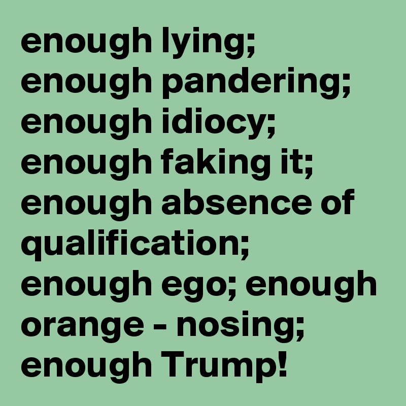 enough lying; enough pandering; enough idiocy; enough faking it; enough absence of qualification; enough ego; enough orange - nosing; enough Trump! 