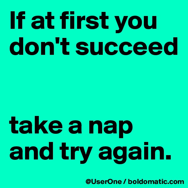 If at first you don't succeed


take a nap and try again.