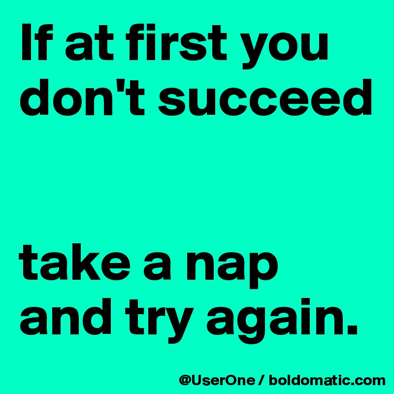If at first you don't succeed


take a nap and try again.