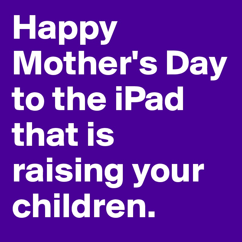 Happy Mother's Day to the iPad that is raising your children.