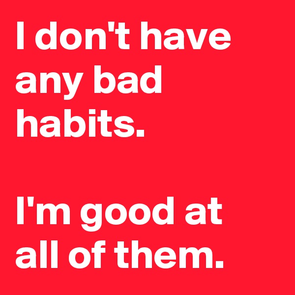 I don't have any bad habits.

I'm good at all of them.