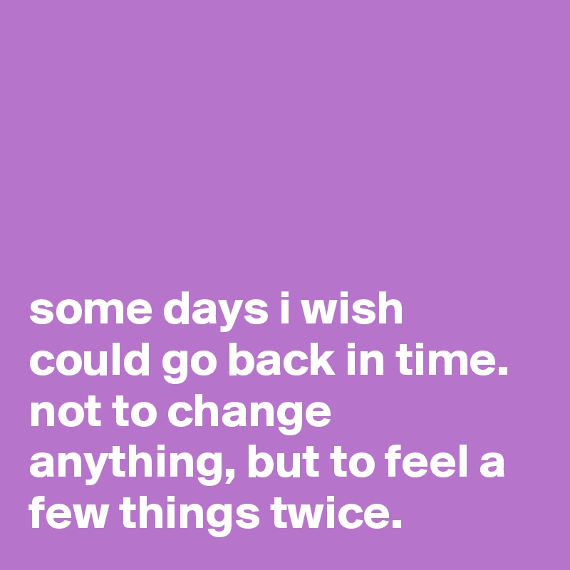 Some Days I Wish Could Go Back In Time Not To Change Anything But To Feel A Few Things Twice Post By Ulrkal78 On Boldomatic