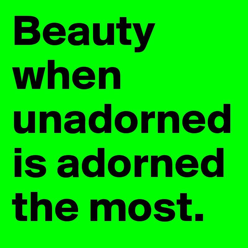 Beauty when unadorned is adorned the most.