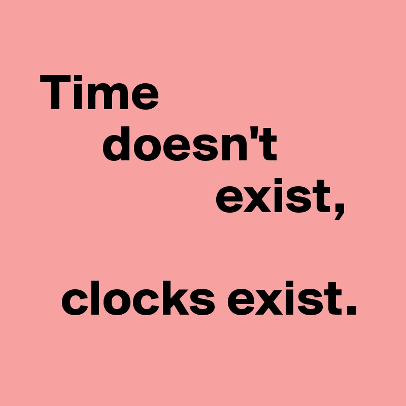 
  Time 
        doesn't 
                   exist, 

    clocks exist. 
