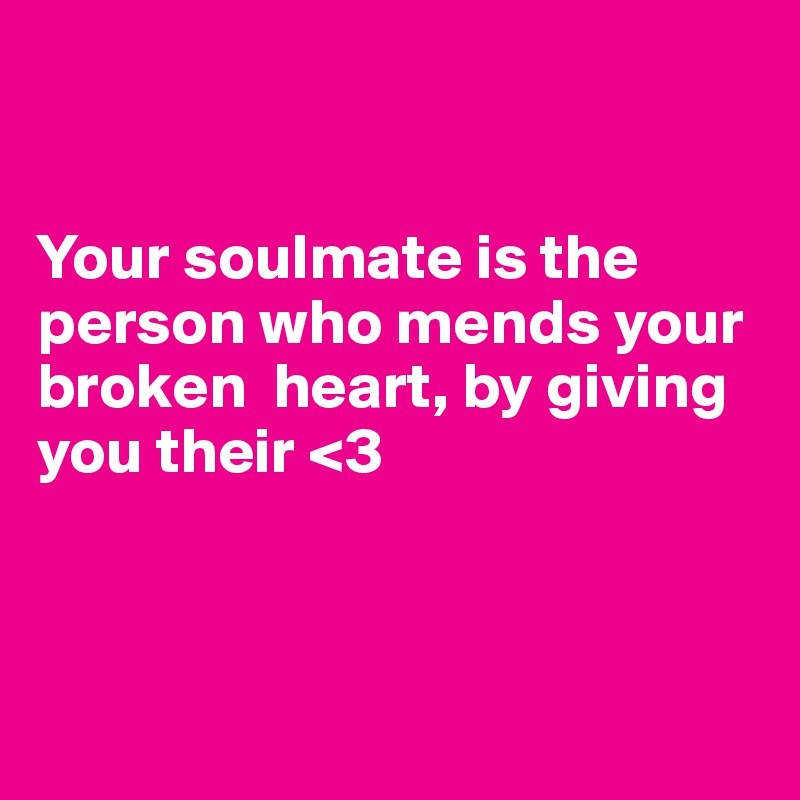 


Your soulmate is the person who mends your broken  heart, by giving you their <3




