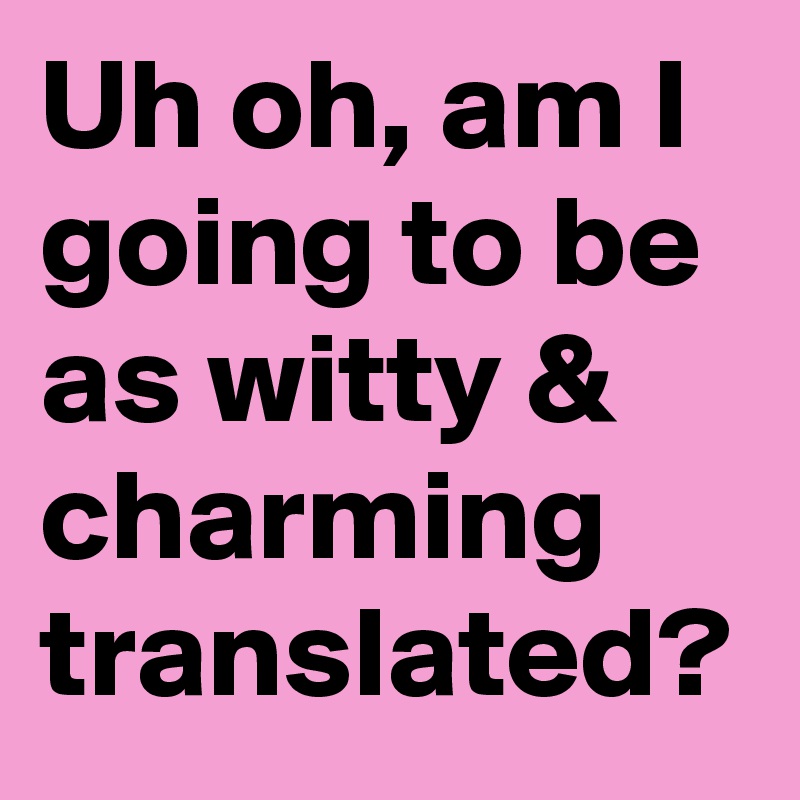 Uh oh, am I going to be as witty & charming
translated?