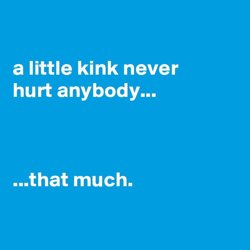 

a little kink never
hurt anybody...



...that much.

