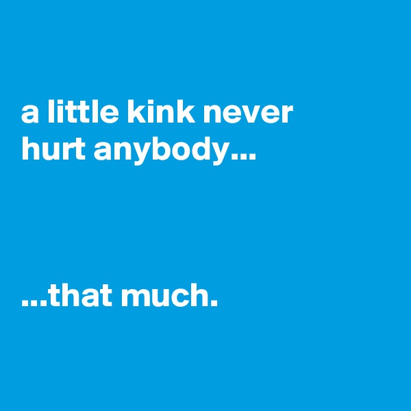 

a little kink never
hurt anybody...



...that much.

