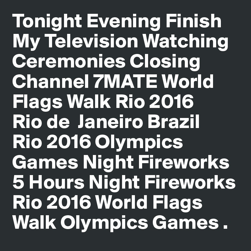 Tonight Evening Finish
My Television Watching
Ceremonies Closing
Channel 7MATE World
Flags Walk Rio 2016
Rio de  Janeiro Brazil
Rio 2016 Olympics Games Night Fireworks
5 Hours Night Fireworks
Rio 2016 World Flags Walk Olympics Games .