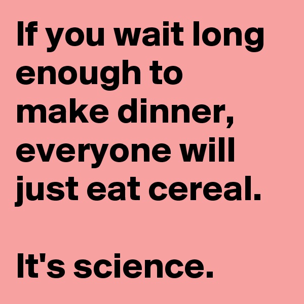 If you wait long enough to make dinner, everyone will just eat cereal.

It's science.