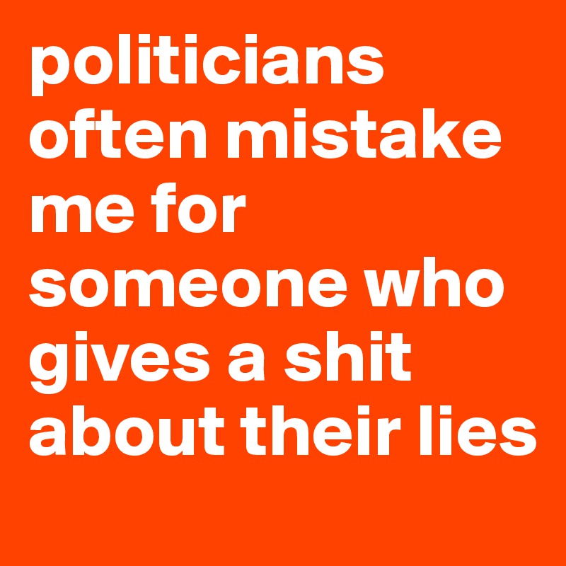politicians often mistake me for someone who gives a shit about their lies