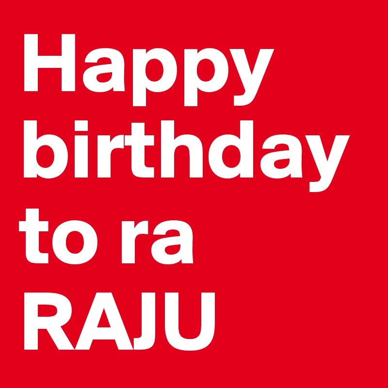 Happy birthday to ra 
RAJU 