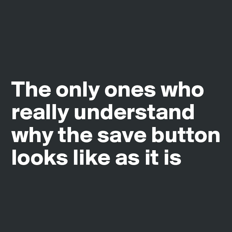 


The only ones who really understand why the save button looks like as it is 

