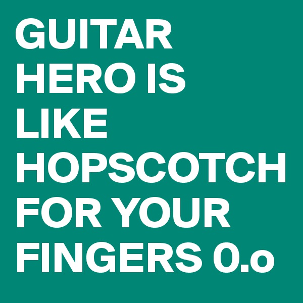GUITAR HERO IS LIKE HOPSCOTCHFOR YOUR FINGERS 0.o