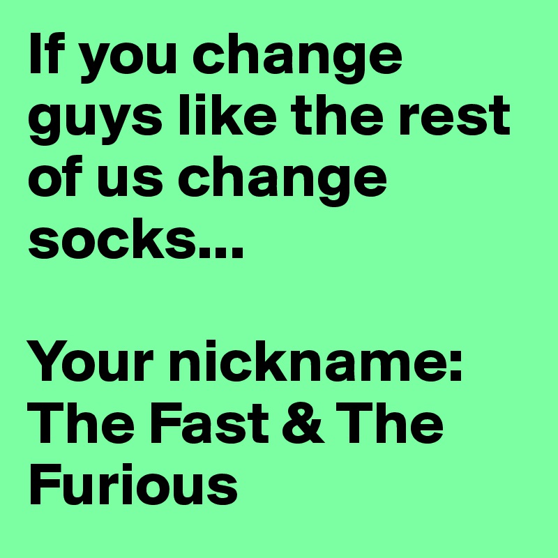 If you change guys like the rest of us change socks...

Your nickname: The Fast & The Furious 