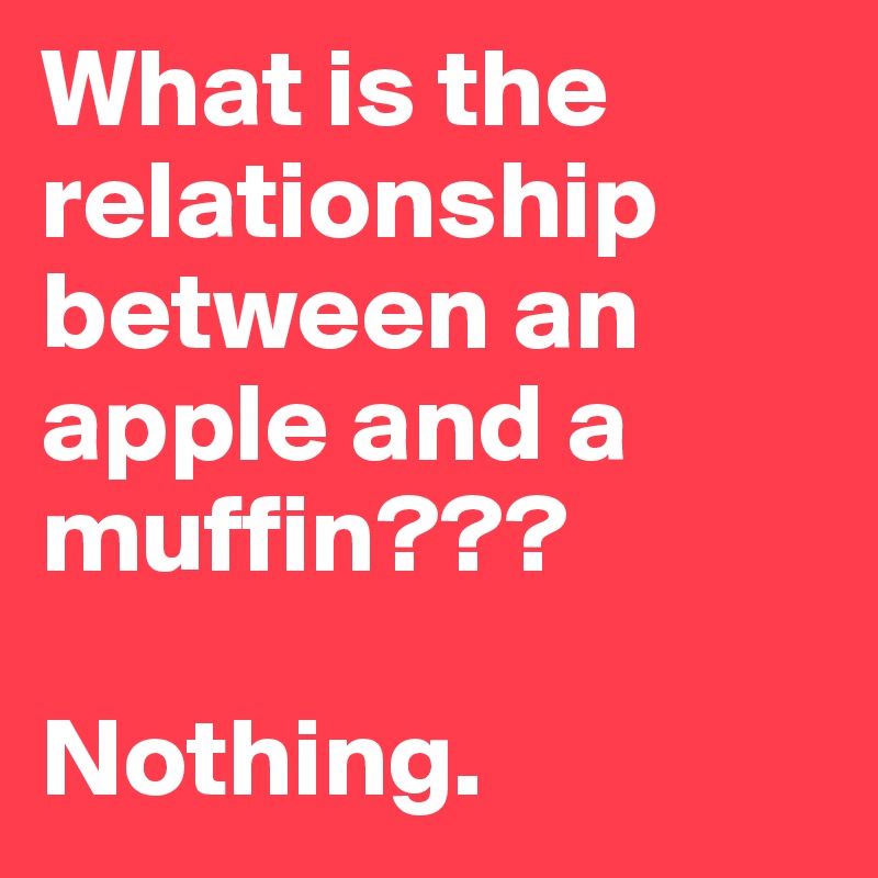 What is the relationship between an apple and a muffin???

Nothing.