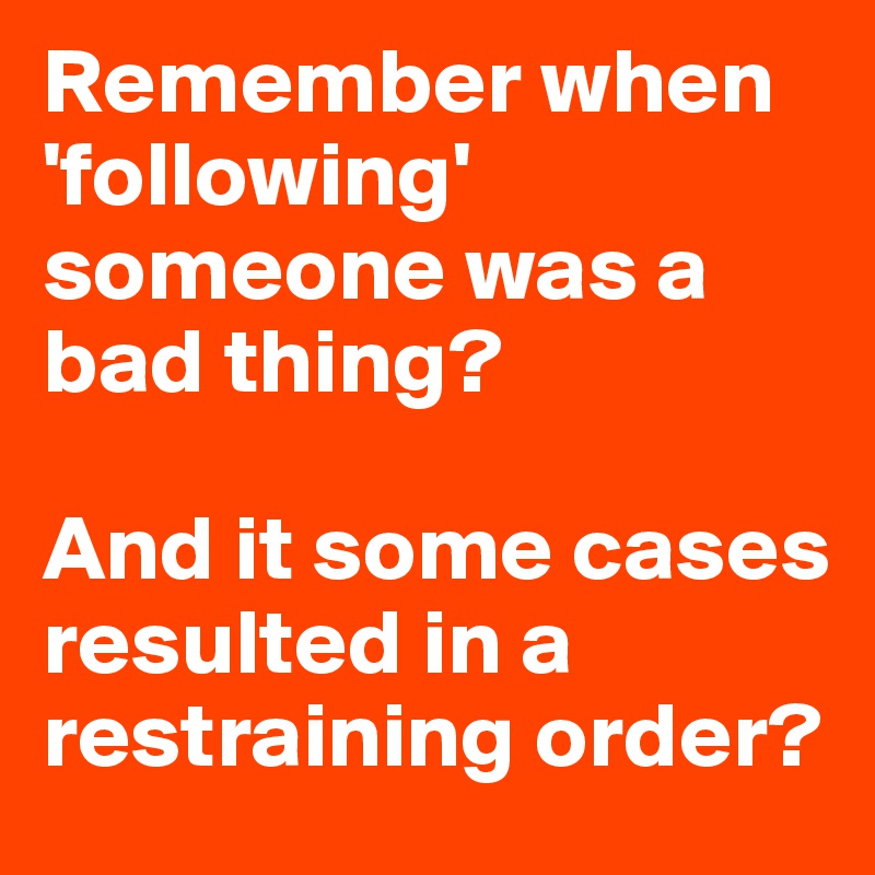 Remember when 'following' someone was a bad thing? 

And it some cases resulted in a restraining order?