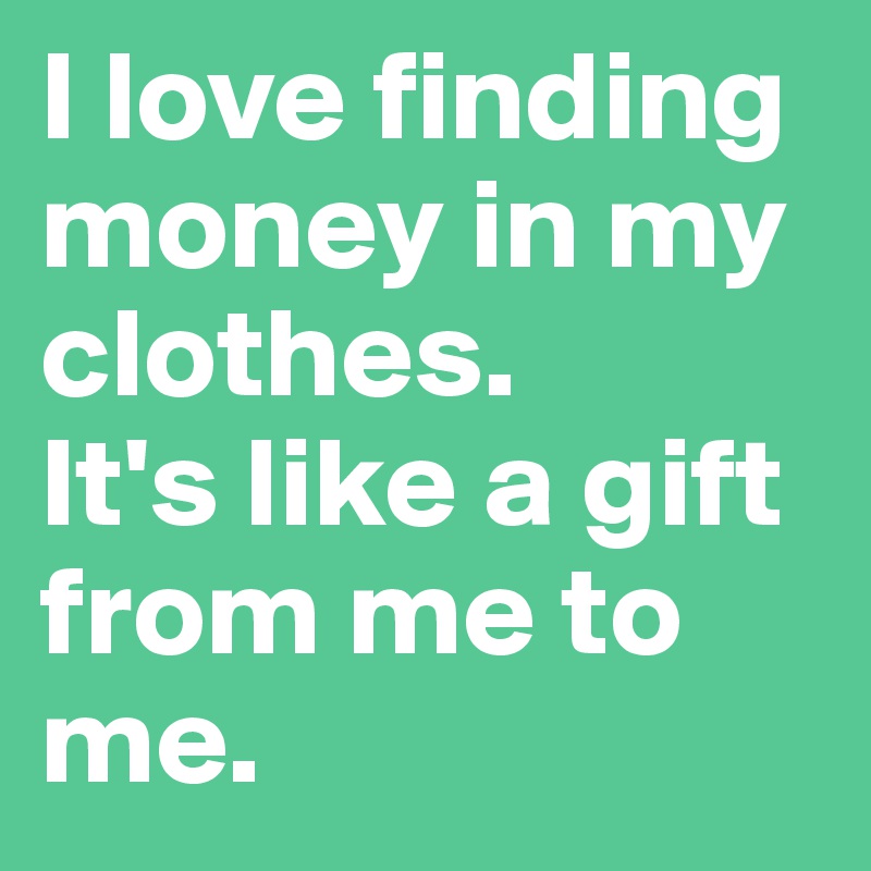 I love finding money in my clothes. 
It's like a gift from me to me. 