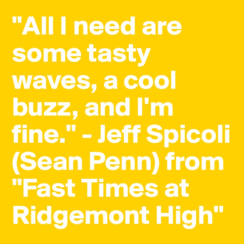 "All I need are some tasty waves, a cool buzz, and I'm fine." - Jeff Spicoli (Sean Penn) from "Fast Times at Ridgemont High"