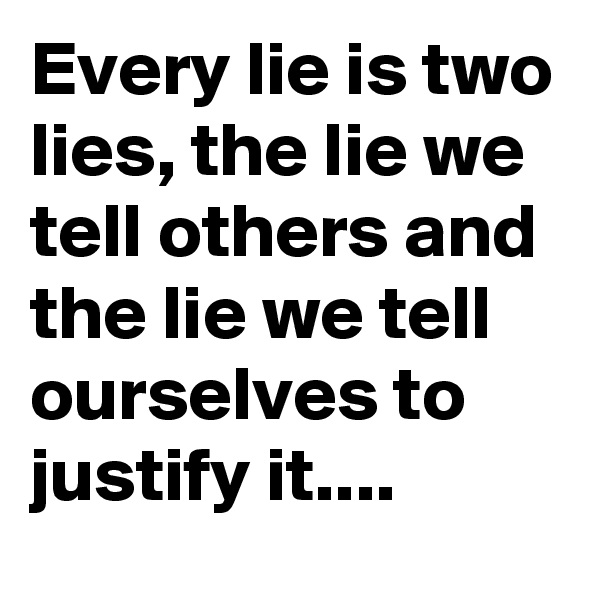Every lie is two lies, the lie we tell others and the lie we tell ourselves to justify it....