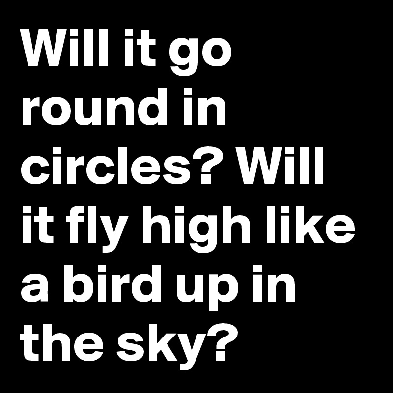Will it go round in circles? Will it fly high like a bird up in the sky? 