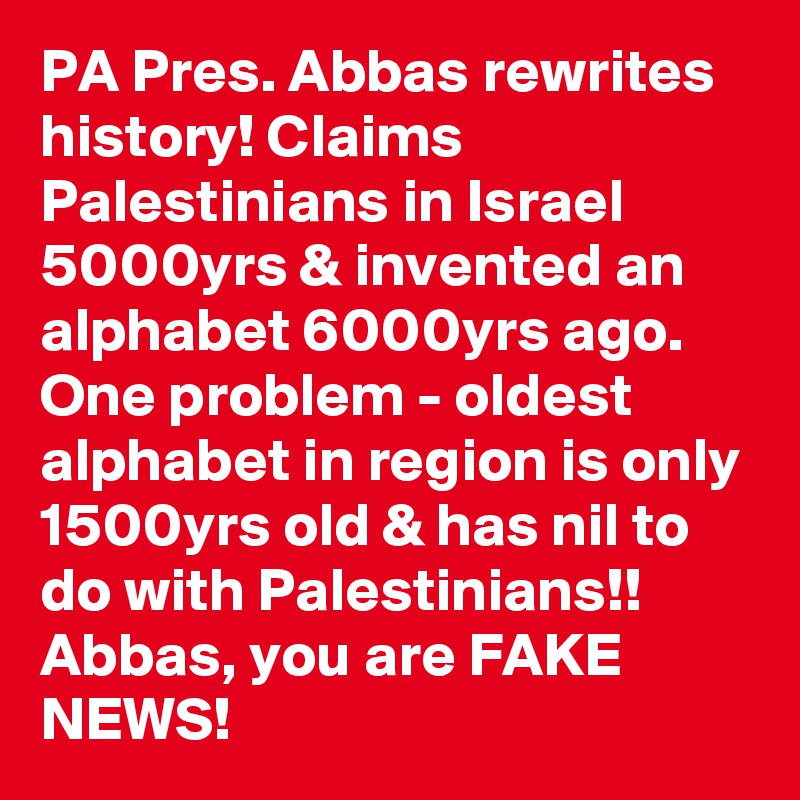 PA Pres. Abbas rewrites history! Claims Palestinians in Israel 5000yrs & invented an alphabet 6000yrs ago. One problem - oldest alphabet in region is only 1500yrs old & has nil to do with Palestinians!! Abbas, you are FAKE NEWS!