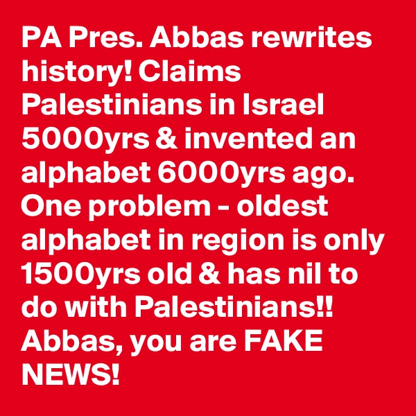 PA Pres. Abbas rewrites history! Claims Palestinians in Israel 5000yrs & invented an alphabet 6000yrs ago. One problem - oldest alphabet in region is only 1500yrs old & has nil to do with Palestinians!! Abbas, you are FAKE NEWS!