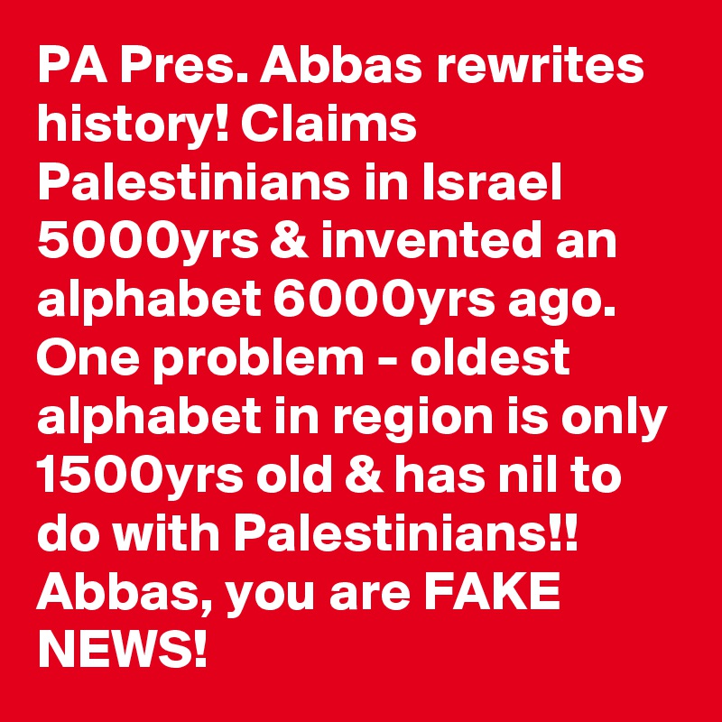 PA Pres. Abbas rewrites history! Claims Palestinians in Israel 5000yrs & invented an alphabet 6000yrs ago. One problem - oldest alphabet in region is only 1500yrs old & has nil to do with Palestinians!! Abbas, you are FAKE NEWS!