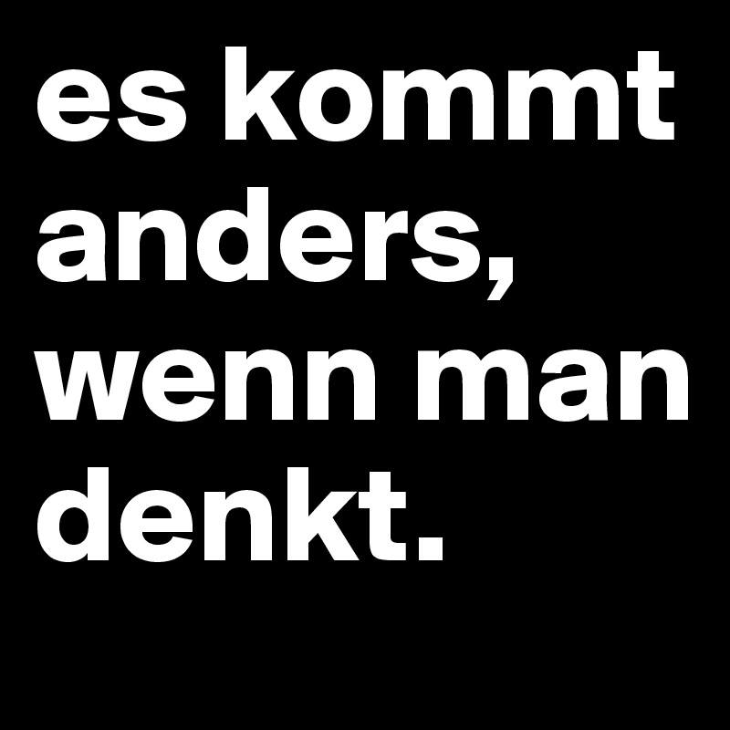 es kommt anders, wenn man denkt.