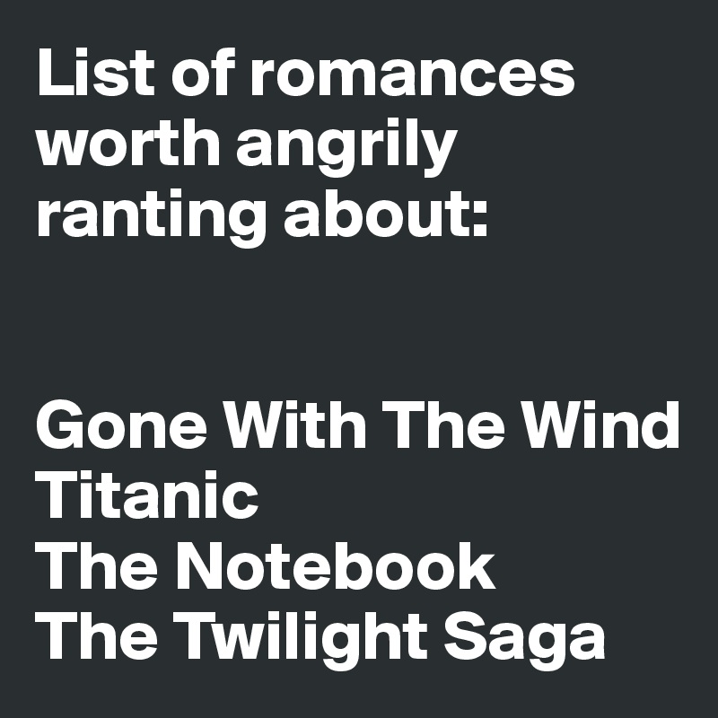 List of romances worth angrily ranting about:


Gone With The Wind
Titanic
The Notebook
The Twilight Saga