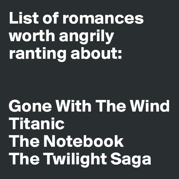List of romances worth angrily ranting about:


Gone With The Wind
Titanic
The Notebook
The Twilight Saga