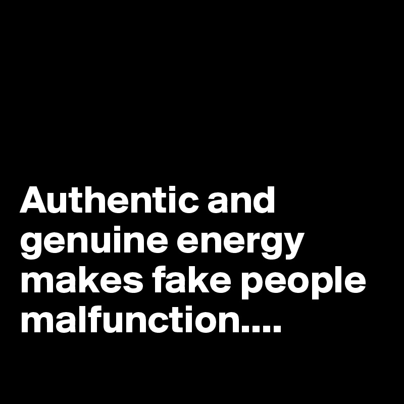 



Authentic and genuine energy makes fake people  malfunction....
