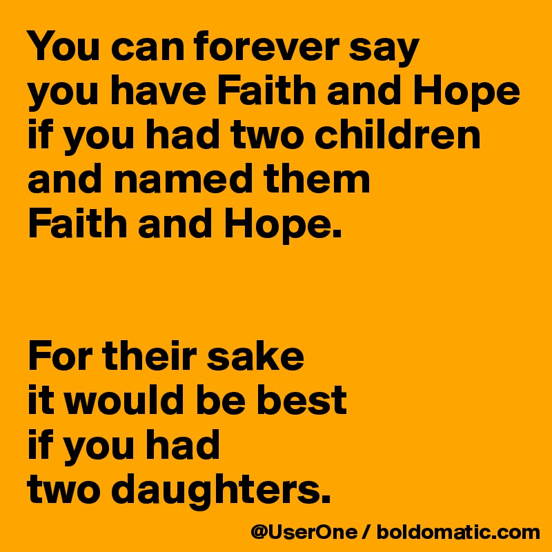 You can forever say
you have Faith and Hope
if you had two children
and named them
Faith and Hope.


For their sake
it would be best
if you had
two daughters.