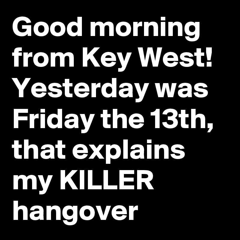 Good morning from Key West! Yesterday was Friday the 13th, that explains my KILLER hangover