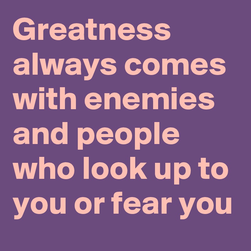 Greatness always comes with enemies and people who look up to you or fear you