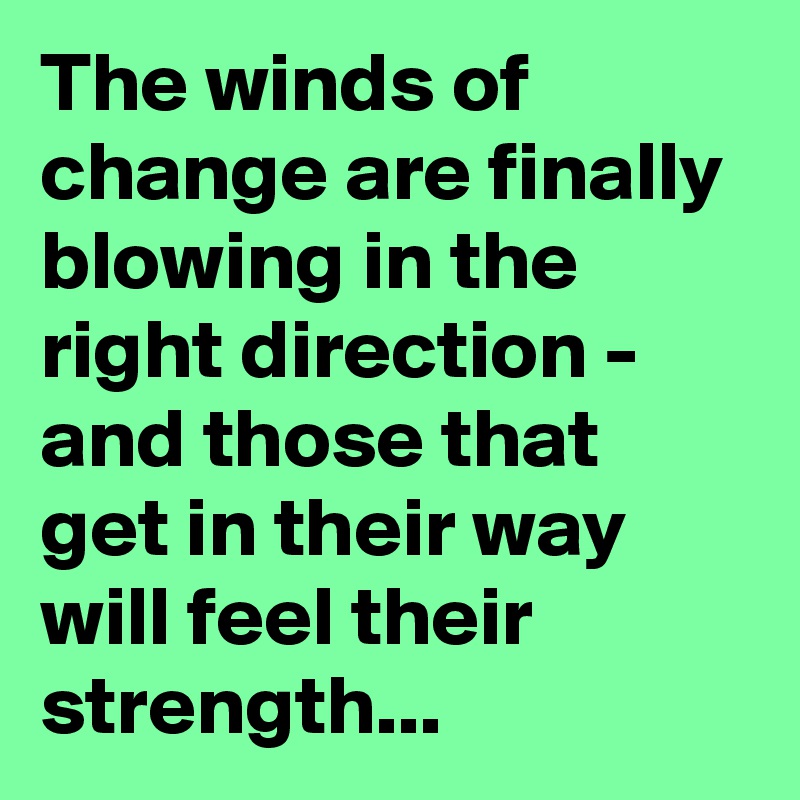 The winds of change are finally blowing in the right direction - and those that get in their way will feel their strength...