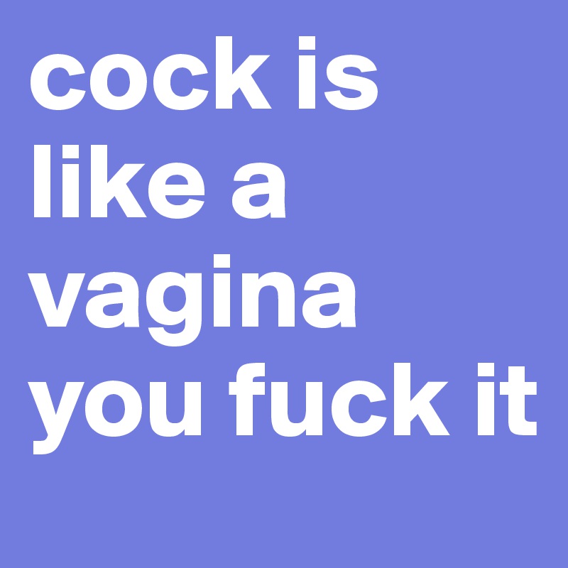cock is like a vagina you fuck it