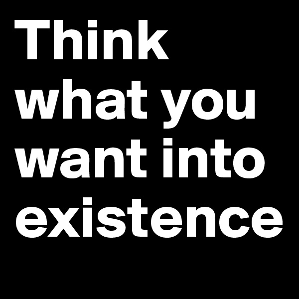 Think what you want into existence 