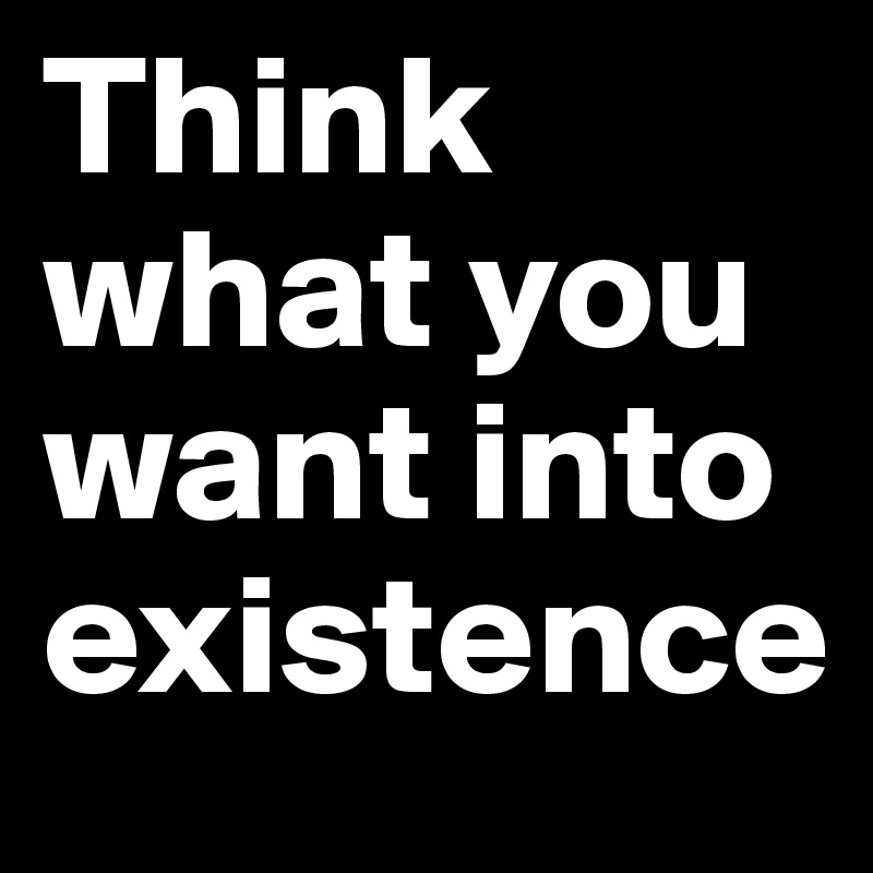 Think what you want into existence 