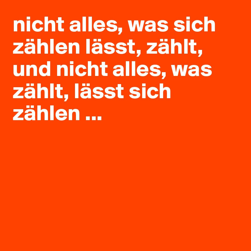 nicht alles, was sich zählen lässt, zählt, und nicht alles, was zählt, lässt sich zählen ...




