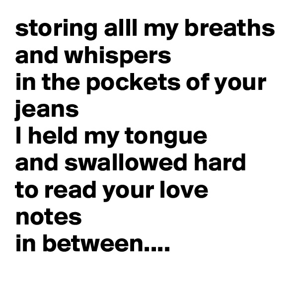 storing alll my breaths 
and whispers
in the pockets of your jeans 
I held my tongue 
and swallowed hard 
to read your love notes
in between....