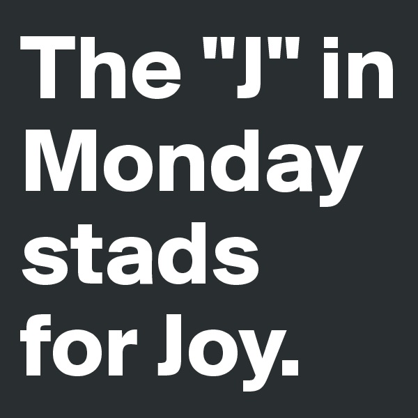 The "J" in Monday stads for Joy.