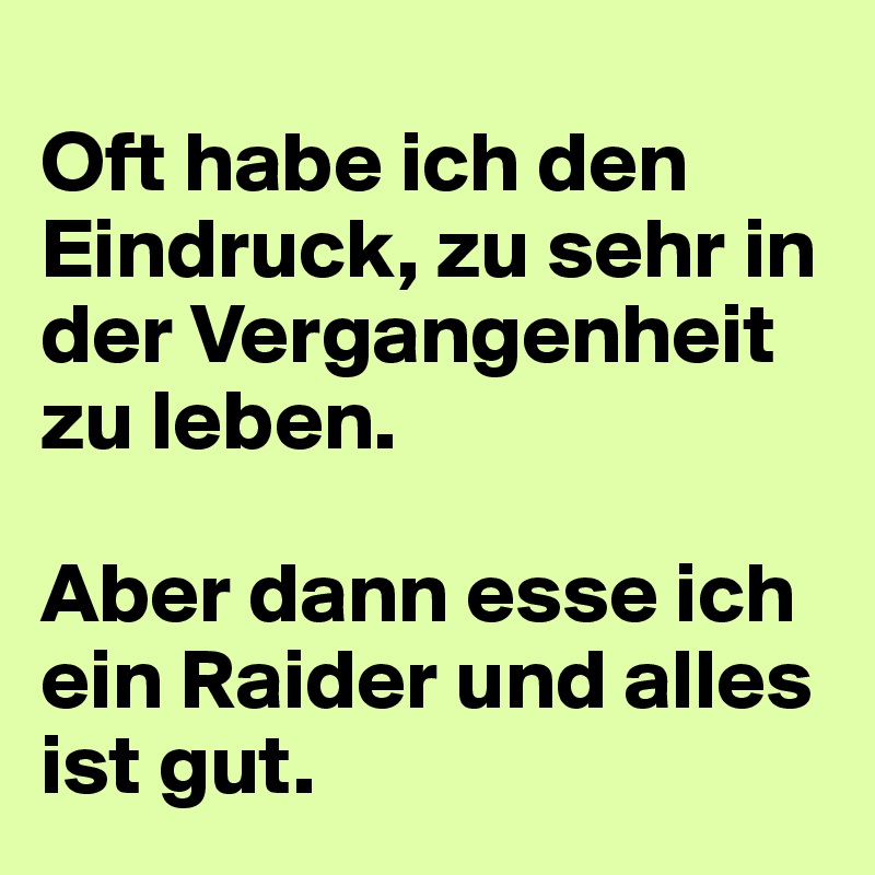 
Oft habe ich den Eindruck, zu sehr in der Vergangenheit zu leben. 

Aber dann esse ich ein Raider und alles ist gut.