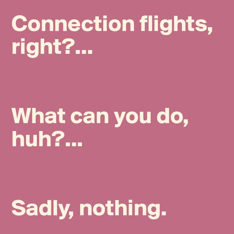 Connection flights, right?...


What can you do, huh?...


Sadly, nothing.