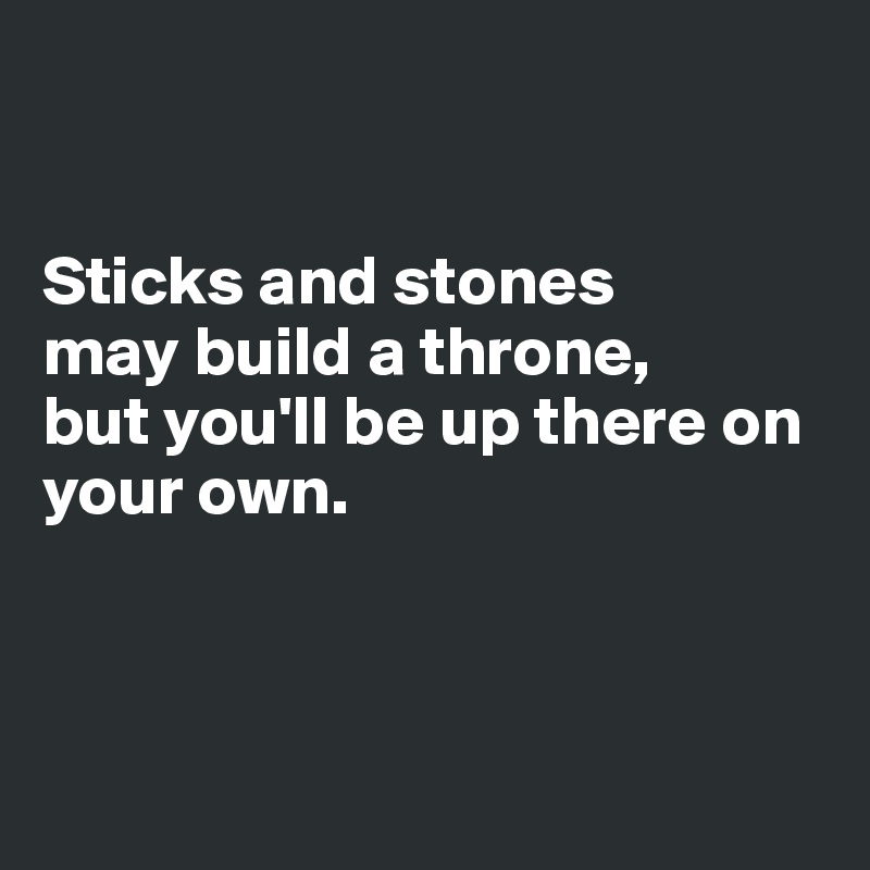 


Sticks and stones 
may build a throne,
but you'll be up there on your own. 



