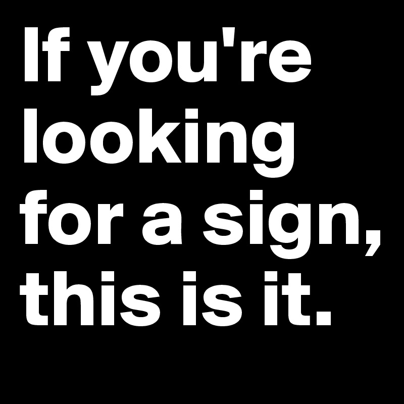 If you're looking for a sign, this is it. 