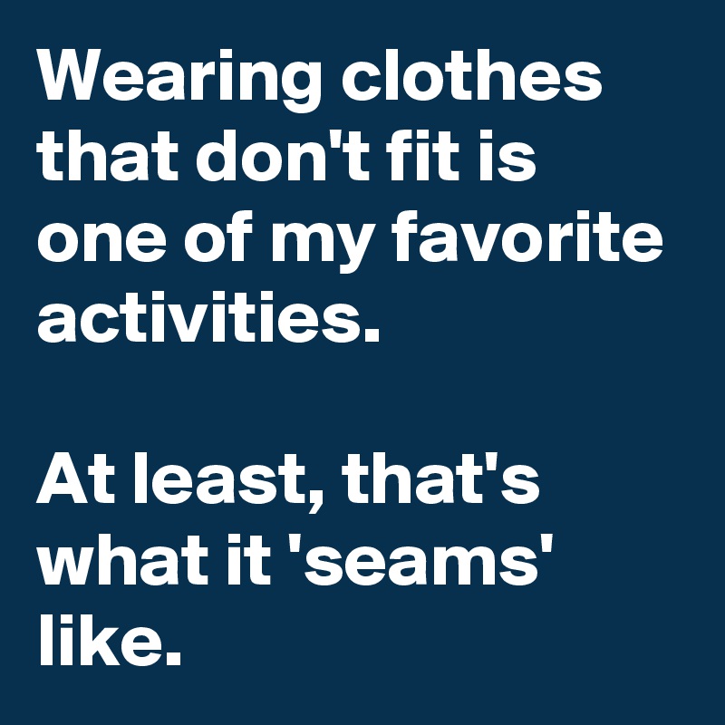 Wearing clothes that don't fit is one of my favorite activities. 

At least, that's what it 'seams' like.   