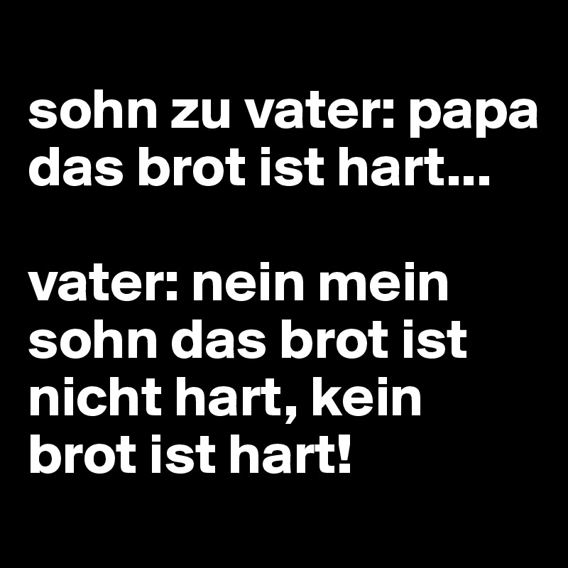 
sohn zu vater: papa das brot ist hart...

vater: nein mein sohn das brot ist nicht hart, kein brot ist hart!