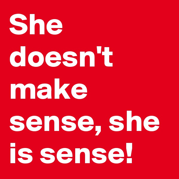 She doesn't make sense, she is sense!